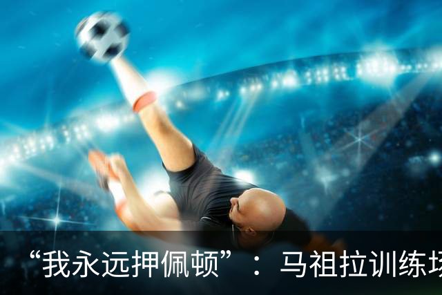 “我永远押佩顿”：马祖拉训练场一句话，把普里查德推到台前
