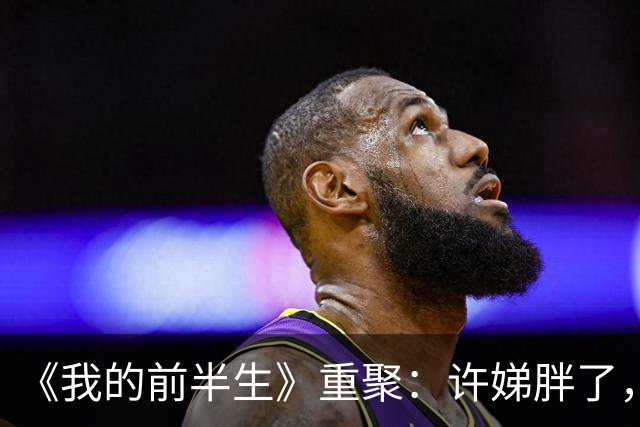 《我的前半生》重聚：许娣胖了，马伊琍骨相显嫩，雷佳音长发邋遢