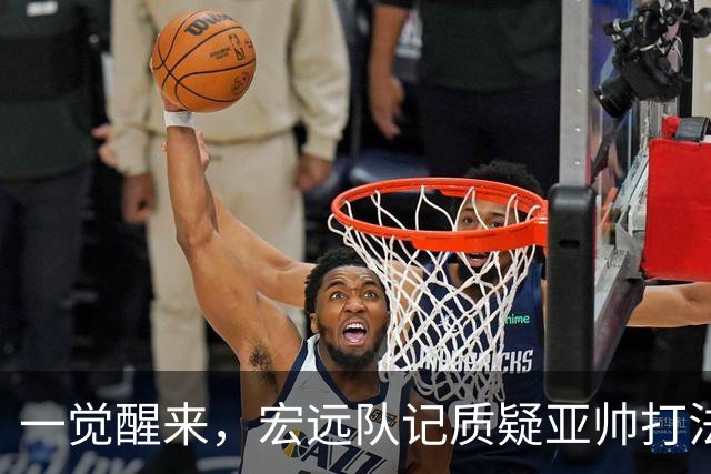 一觉醒来，宏远队记质疑亚帅打法！徐杰顶薪悬了，胡明轩深夜发声