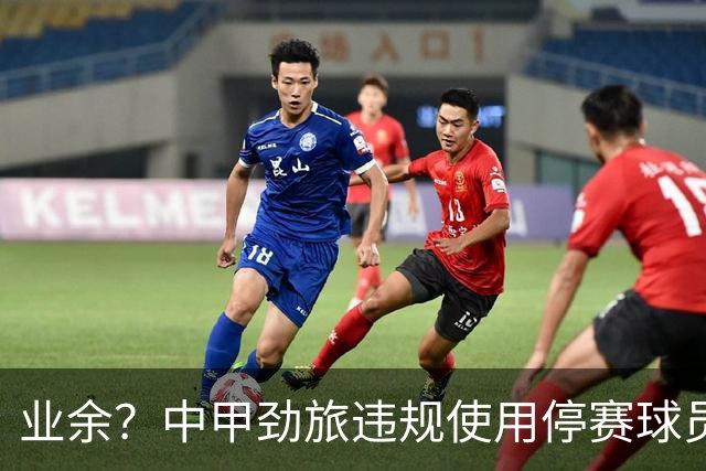 业余？中甲劲旅违规使用停赛球员！被判0-3负+罚4万 11轮不败终结