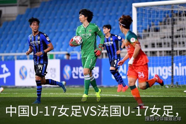 中国U-17女足VS法国U-17女足，中国队首发阵容公布