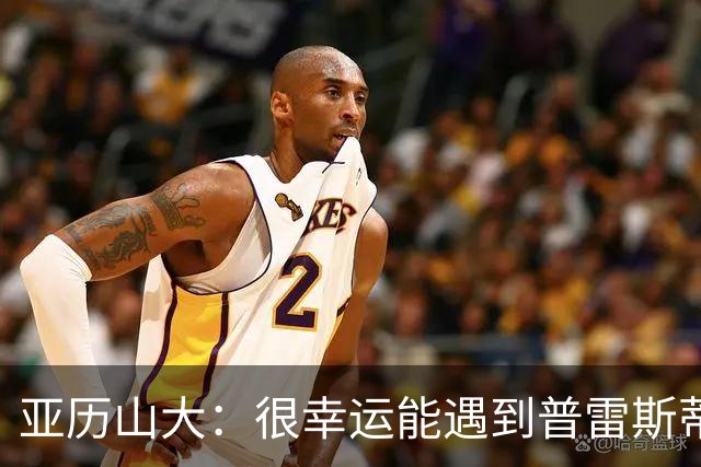 亚历山大：很幸运能遇到普雷斯蒂 我们是并肩作战的伙伴