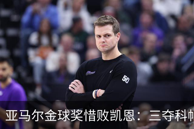 亚马尔金球奖惜败凯恩：三夺科帕奖创历史，坚信未来终将登顶