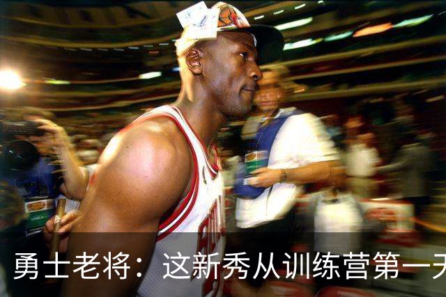 勇士老将：这新秀从训练营第一天就在把人撞倒