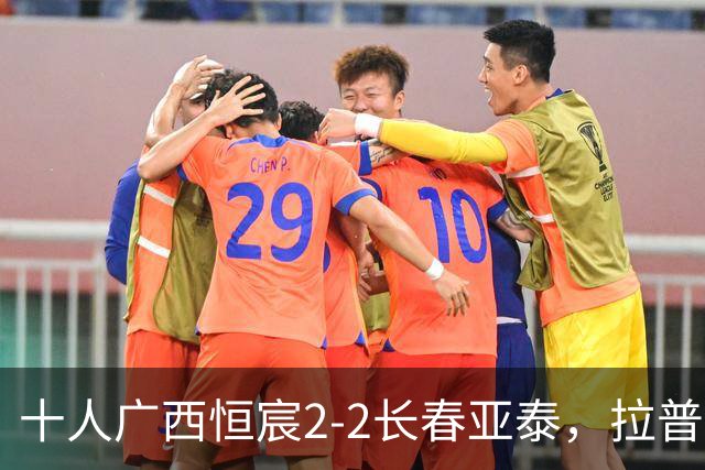 十人广西恒宸2-2长春亚泰，拉普辛、谭龙分别双响，梁锟染红