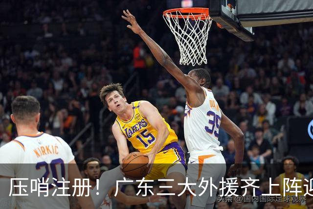 压哨注册！广东三大外援齐上阵迎首秀，杜润旺反戈旧主，这套全新阵容你给打几分？