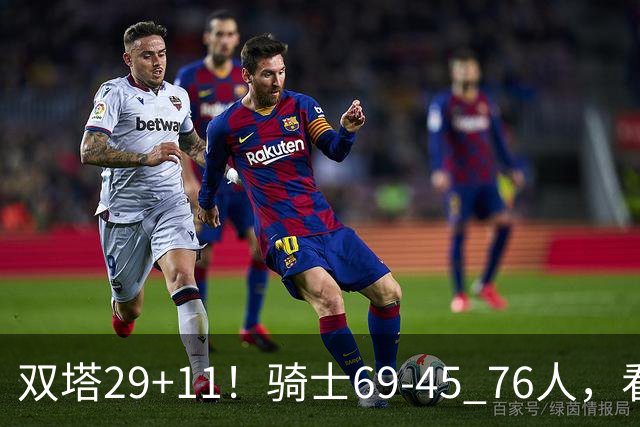 双塔29+11！骑士69-45 76人，看数据，他是头号功臣！
