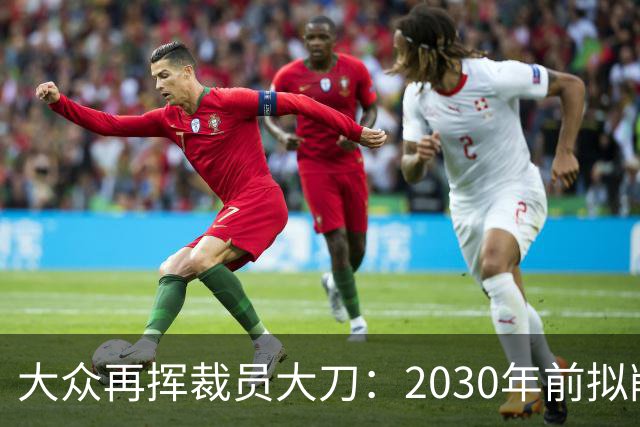 大众再挥裁员大刀：2030年前拟削减1.2万岗位