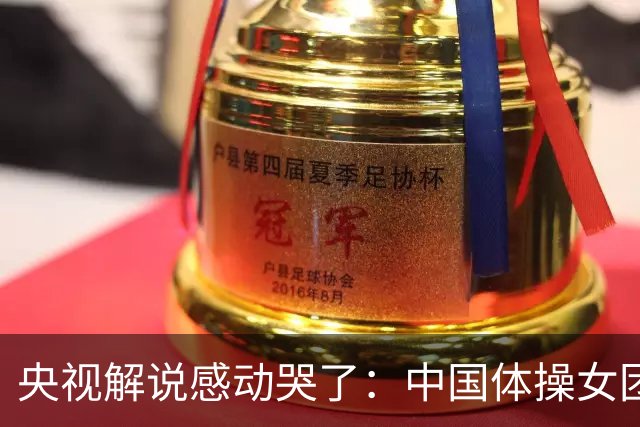 央视解说感动哭了：中国体操女团赢了不可战胜的队伍 也恭喜日本队