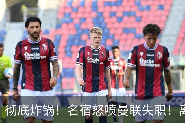 彻底炸锅！名宿怒喷曼联失职！离谱安排坑惨卡里克