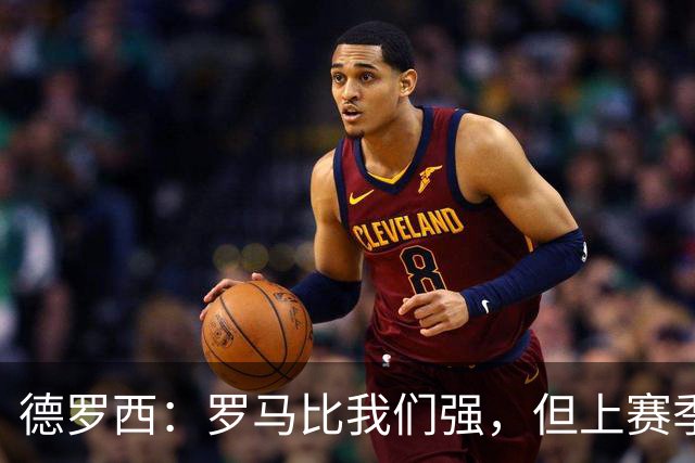 德罗西：罗马比我们强，但上赛季我们照样赢过