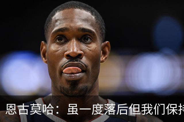 恩古莫哈：虽一度落后但我们保持着必胜的信念，知道一定能赢