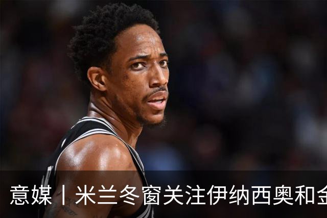意媒丨米兰冬窗关注伊纳西奥和金玟哉