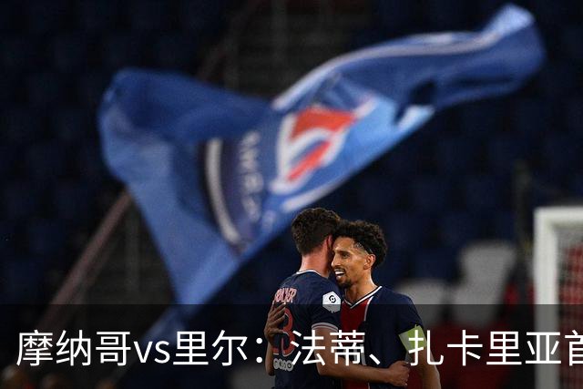 摩纳哥vs里尔：法蒂、扎卡里亚首发，埃唐-姆巴佩、夸西出战