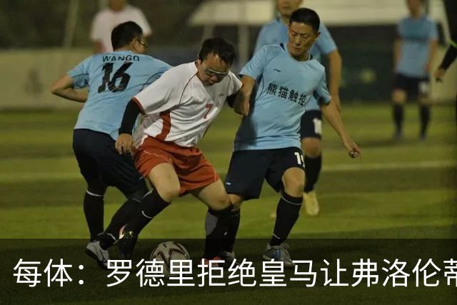 每体：罗德里拒绝皇马让弗洛伦蒂诺海滩假期泡汤