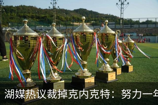 湖媒热议裁掉克内克特：努力一年没找到下家 更看重布朗尼 选他就是错误