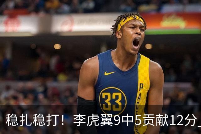 稳扎稳打！李虎翼9中5贡献12分 末节独得10分