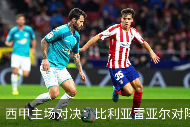 西甲主场对决：比利亚雷亚尔对阵埃尔切前瞻