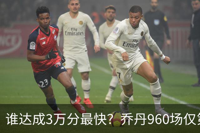谁达成3万分最快？乔丹960场仅第二，科比1180场不进前五，第一是谁？