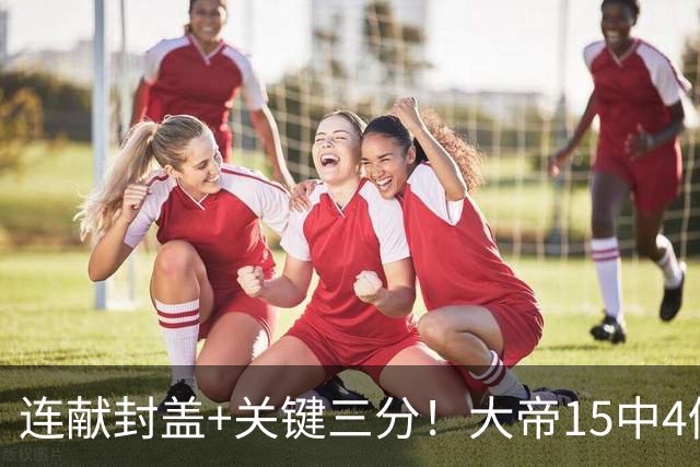 连献封盖+关键三分！大帝15中4仍被夸：防守端远超预期 在场+13