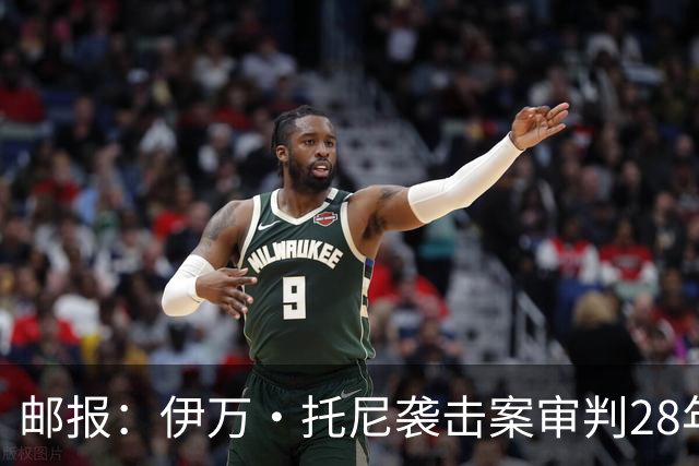 邮报：伊万·托尼袭击案审判28年6月开审，或影响其参加欧洲杯