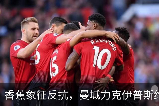 香蕉象征反抗，曼城力克伊普斯维奇，福登手持充气香蕉硬刚争议