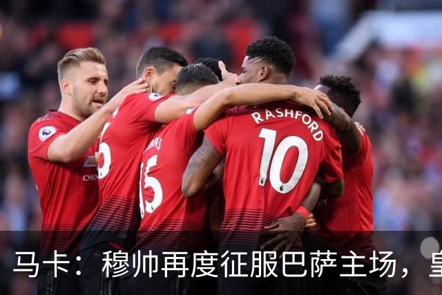 马卡：穆帅再度征服巴萨主场，皇马豪取五连胜一飞冲天