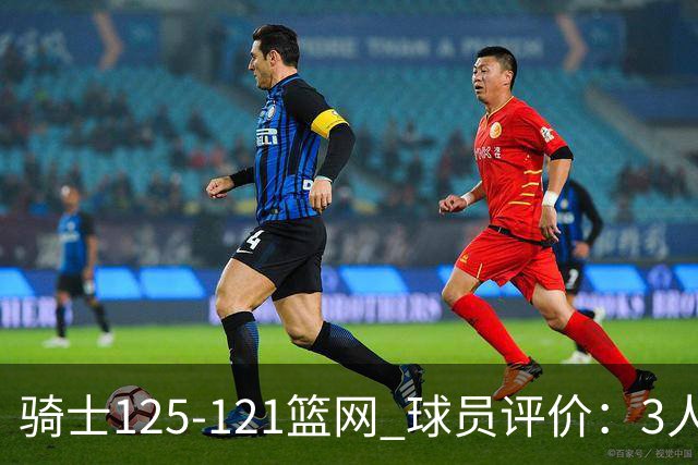 骑士125-121篮网 球员评价：3人优秀，4人及格，3人低迷