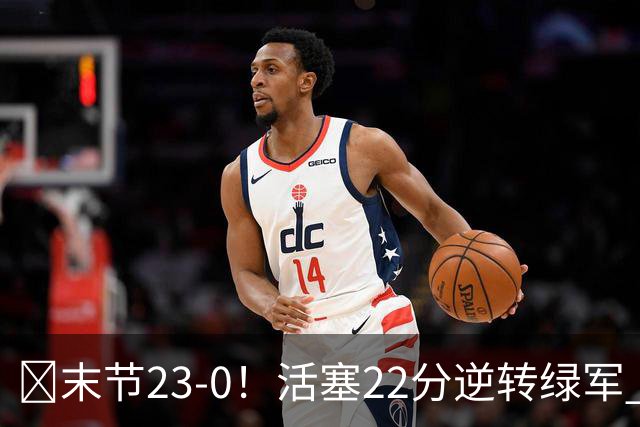 🏀末节23-0！活塞22分逆转绿军 杜伦22+9 乔治38+5 塔图姆23中6