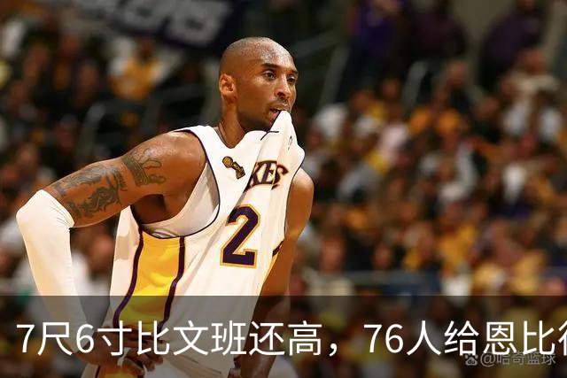 7尺6寸比文班还高，76人给恩比德找了个"最高保险"