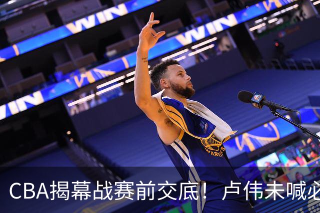 CBA揭幕战赛前交底！卢伟未喊必赢，顾全坦言学习，贺希宁表态挺强硬